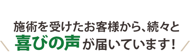 施術を受けたお客様から、続々と喜びの声が届いています！