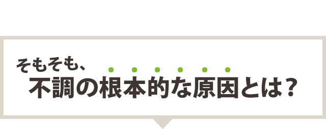 そもそも、不調の根本的な原因とは？