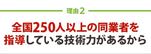 全国250人以上の同業者を 指導している技術力があるから